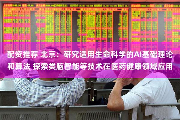 配资推荐 北京：研究适用生命科学的AI基础理论和算法 探索类脑智能等技术在医药健康领域应用