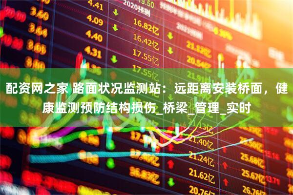 配资网之家 路面状况监测站：远距离安装桥面，健康监测预防结构损伤_桥梁_管理_实时