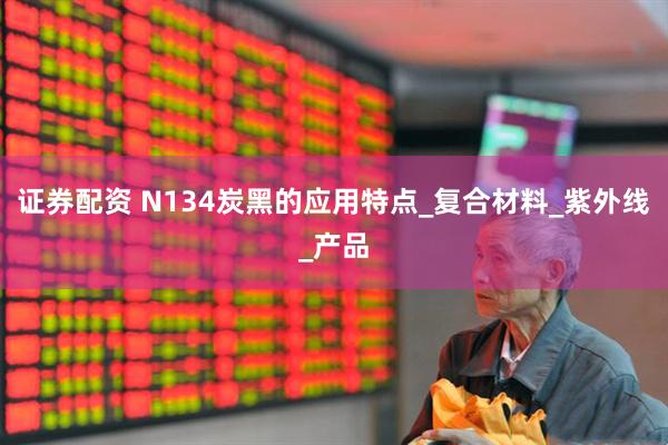 证券配资 N134炭黑的应用特点_复合材料_紫外线_产品