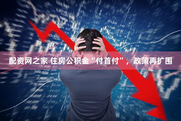 配资网之家 住房公积金“付首付”，政策再扩围