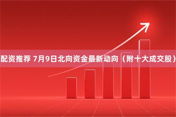 配资推荐 7月9日北向资金最新动向（附十大成交股）
