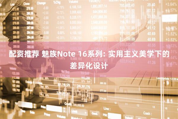 配资推荐 魅族Note 16系列: 实用主义美学下的差异化设计