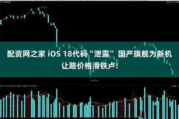 配资网之家 iOS 18代码“泄露” 国产旗舰为新机让路价格滑铁卢!