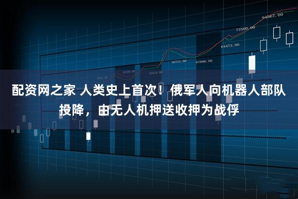 配资网之家 人类史上首次！俄军人向机器人部队投降，由无人机押送收押为战俘
