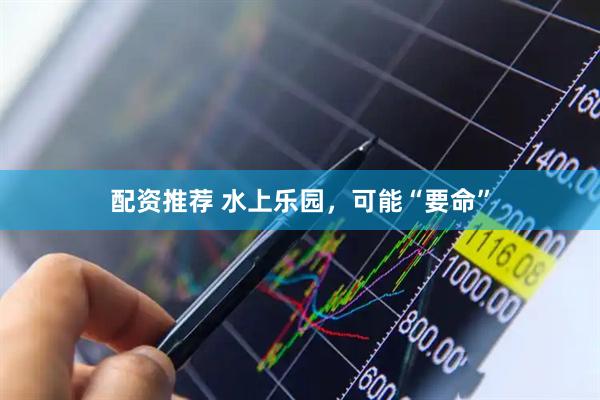 配资推荐 水上乐园，可能“要命”