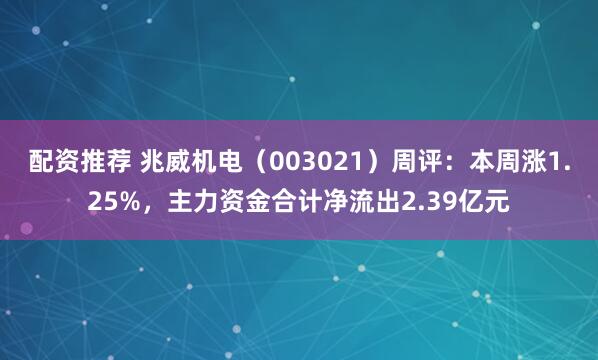 配资推荐 兆威机电（003021）周评：本周涨1.25%，主力资金合计净流出2.39亿元