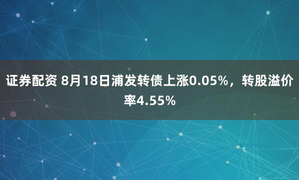 证券配资 8月18日浦发转债上涨0.05%，转股溢价率4.55%