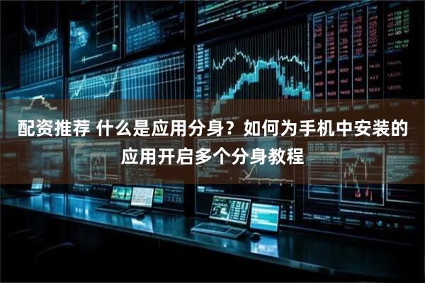 配资推荐 什么是应用分身？如何为手机中安装的应用开启多个分身教程