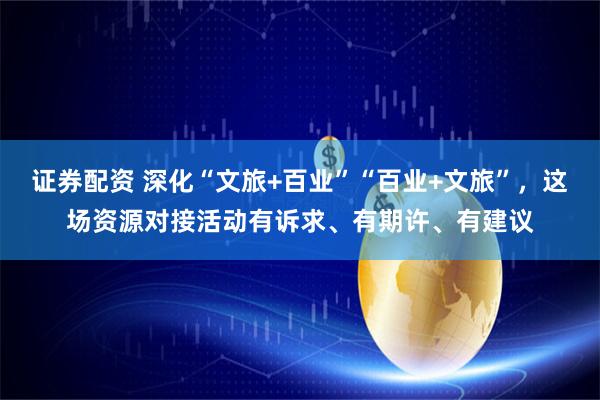 证券配资 深化“文旅+百业”“百业+文旅”，这场资源对接活动有诉求、有期许、有建议