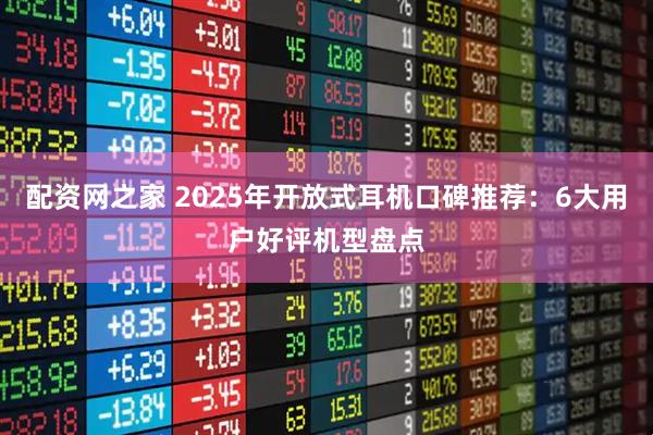 配资网之家 2025年开放式耳机口碑推荐：6大用户好评机型盘点