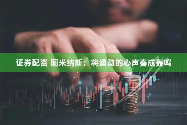 证券配资 图米纳斯：将涌动的心声奏成轰鸣