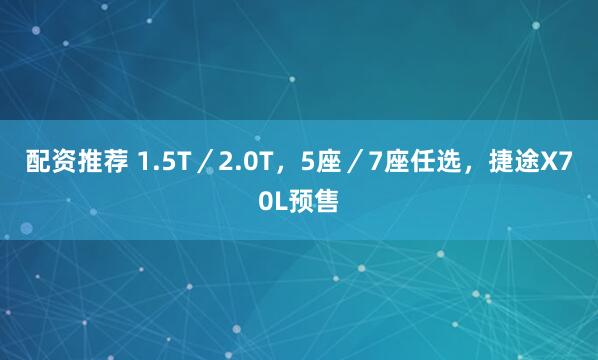 配资推荐 1.5T／2.0T，5座／7座任选，捷途X70L预售