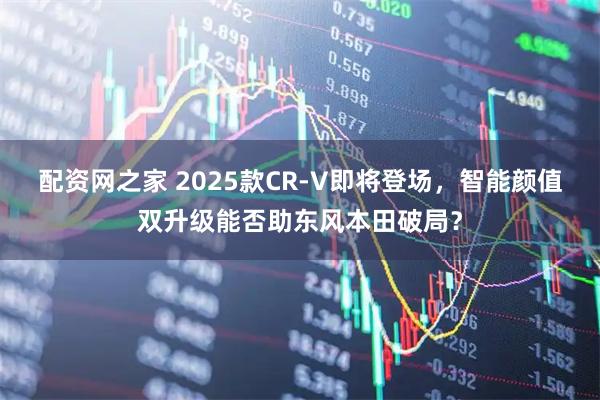 配资网之家 2025款CR-V即将登场，智能颜值双升级能否助东风本田破局？