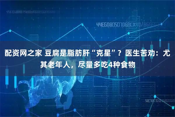 配资网之家 豆腐是脂肪肝“克星”？医生苦劝：尤其老年人，尽量多吃4种食物