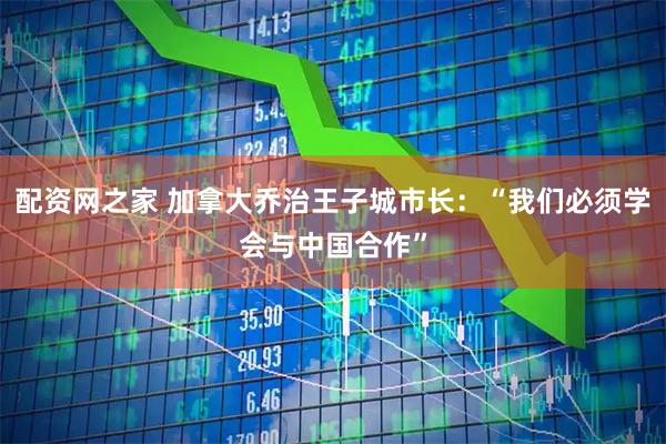 配资网之家 加拿大乔治王子城市长：“我们必须学会与中国合作”