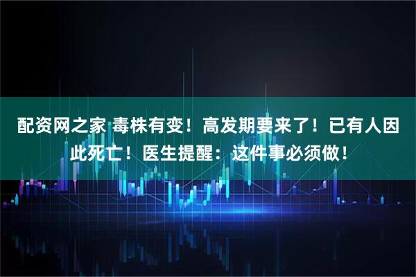 配资网之家 毒株有变！高发期要来了！已有人因此死亡！医生提醒：这件事必须做！