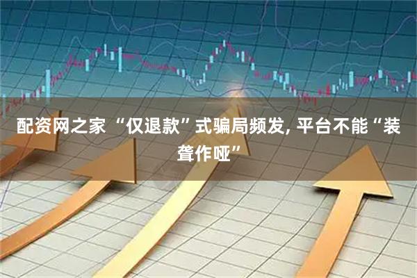 配资网之家 “仅退款”式骗局频发, 平台不能“装聋作哑”